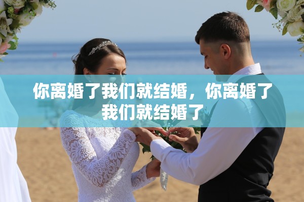 你离婚了我们就结婚,你离婚了我们就结婚了 你离婚了我们就结婚,你离婚了我们就结婚了