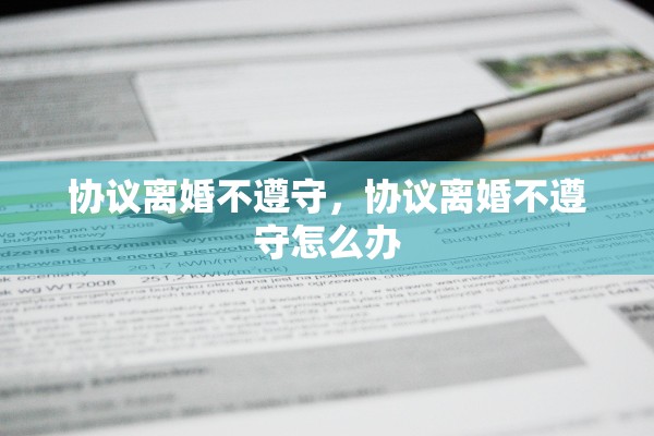 协议离婚不遵守,协议离婚不遵守怎么办 协议离婚不遵守,协议离婚不遵守怎么办