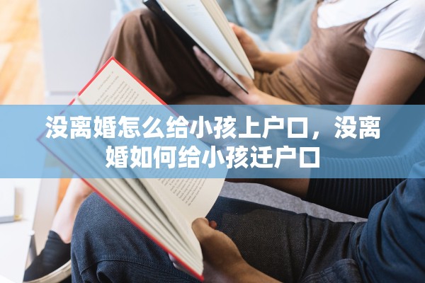 没离婚怎么给小孩上户口，没离婚如何给小孩迁户口