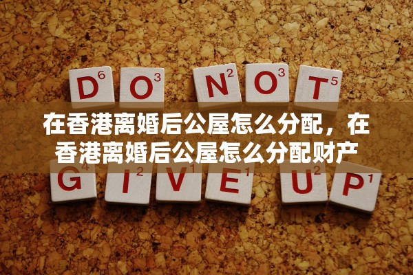 在香港离婚后公屋怎么分配，在香港离婚后公屋怎么分配财产