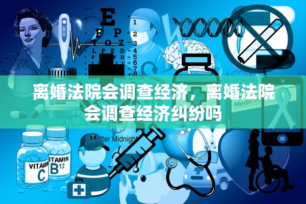 离婚法院会调查经济，离婚法院会调查经济纠纷吗