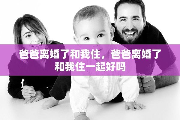 爸爸离婚了和我住,爸爸离婚了和我住一起好吗 爸爸离婚了和我住,爸爸离婚了和我住一起好吗