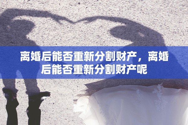 离婚后能否重新分割财产,离婚后能否重新分割财产呢 离婚后能否重新分割财产,离婚后能否重新分割财产呢