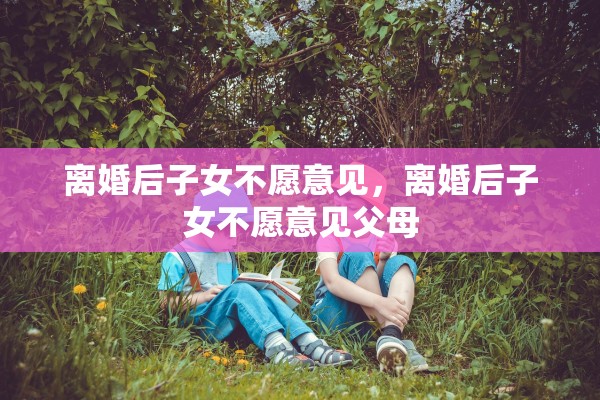 离婚后子女不愿意见，离婚后子女不愿意见父母