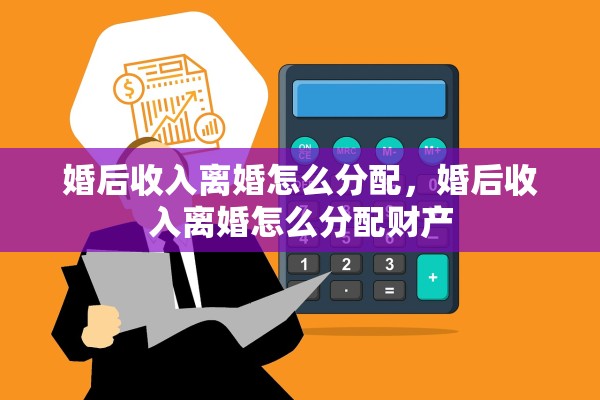 婚后收入离婚怎么分配，婚后收入离婚怎么分配财产