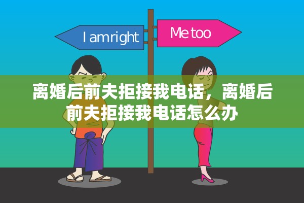 离婚后前夫拒接我电话，离婚后前夫拒接我电话怎么办