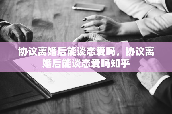 协议离婚后能谈恋爱吗，协议离婚后能谈恋爱吗知乎