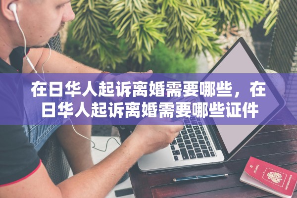 在日华人起诉离婚需要哪些，在日华人起诉离婚需要哪些证件