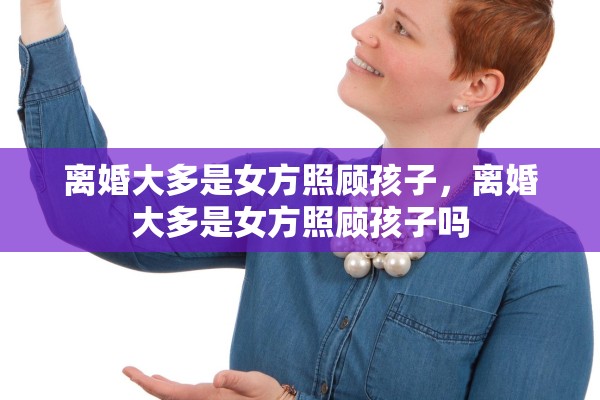 离婚大多是女方照顾孩子,离婚大多是女方照顾孩子吗 离婚大多是女方照顾孩子,离婚大多是女方照顾孩子吗