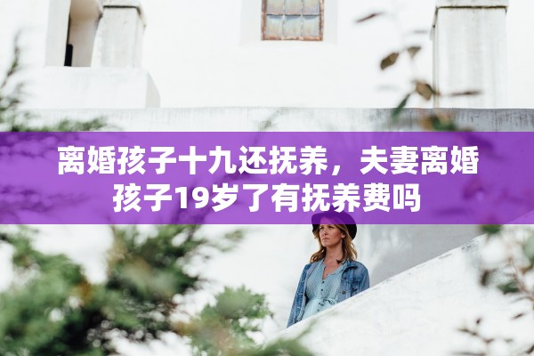 离婚孩子十九还抚养，夫妻离婚孩子19岁了有抚养费吗