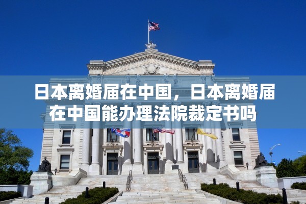 日本离婚届在中国，日本离婚届在中国能办理法院裁定书吗