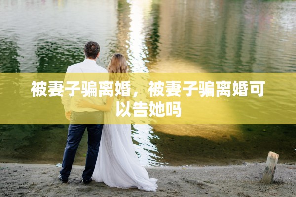 被妻子骗离婚，被妻子骗离婚可以告她吗