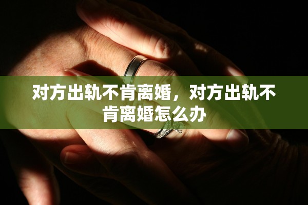 对方出轨不肯离婚,对方出轨不肯离婚怎么办 对方出轨不肯离婚,对方出轨不肯离婚怎么办