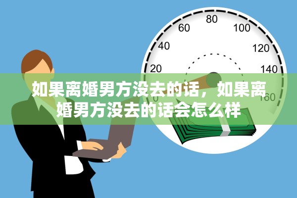 如果离婚男方没去的话，如果离婚男方没去的话会怎么样