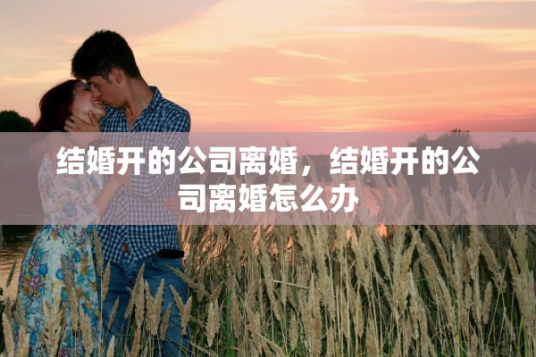 结婚开的公司离婚，结婚开的公司离婚怎么办