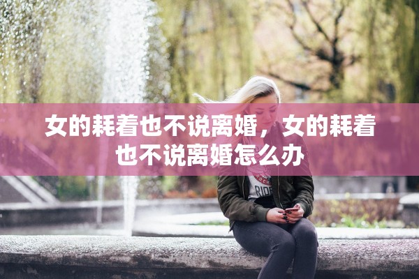 女的耗着也不说离婚，女的耗着也不说离婚怎么办