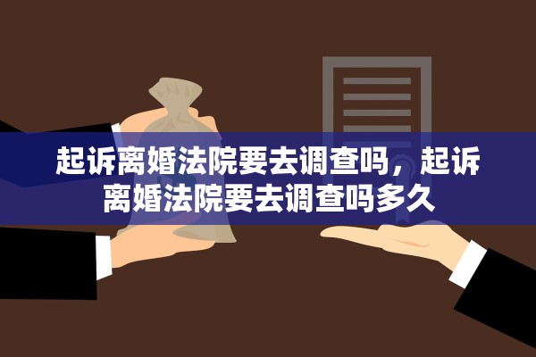 起诉离婚法院要去调查吗,起诉离婚法院要去调查吗多久 起诉离婚法院要去调查吗,起诉离婚法院要去调查吗多久