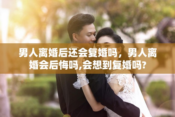 男人离婚后还会复婚吗，男人离婚会后悔吗,会想到复婚吗?