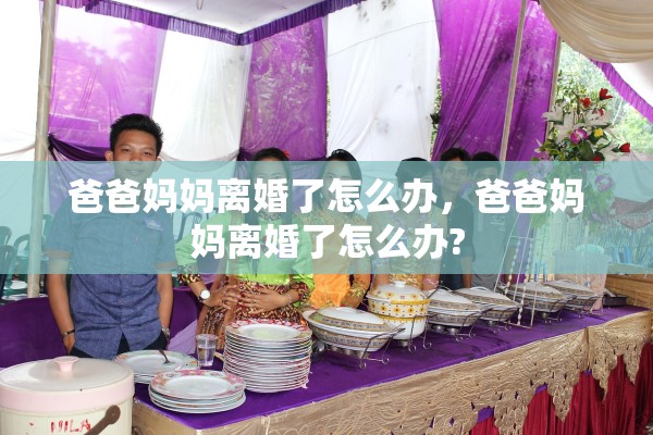 爸爸妈妈离婚了怎么办，爸爸妈妈离婚了怎么办?