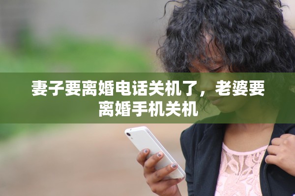 妻子要离婚电话关机了，老婆要离婚手机关机