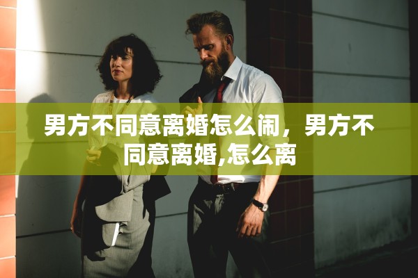 男方不同意离婚怎么闹，男方不同意离婚,怎么离