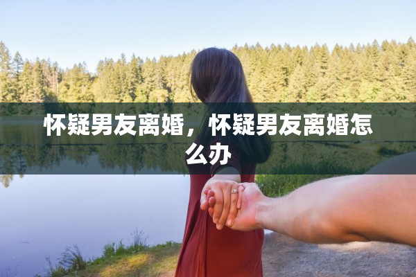 怀疑男友离婚，怀疑男友离婚怎么办