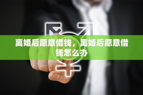 离婚后愿意借钱,离婚后愿意借钱怎么办 离婚后愿意借钱,离婚后愿意借钱怎么办