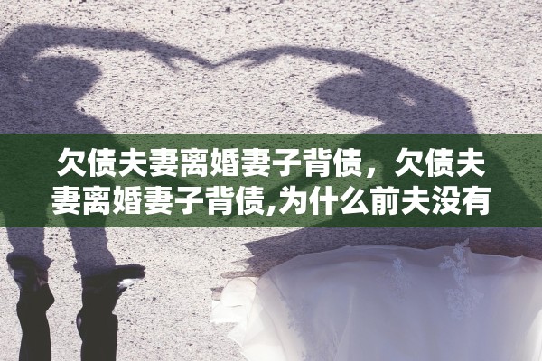 欠债夫妻离婚妻子背债,欠债夫妻离婚妻子背债,为什么前夫没有列入失信人? 欠债夫妻离婚妻子背债,欠债夫妻离婚妻子背债,为什么前夫没有列入失信人?