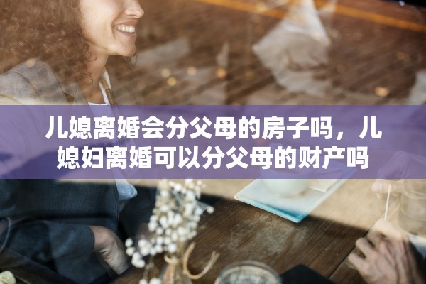 儿媳离婚会分父母的房子吗，儿媳妇离婚可以分父母的财产吗