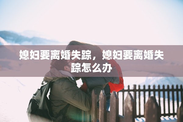 媳妇要离婚失踪,媳妇要离婚失踪怎么办 媳妇要离婚失踪,媳妇要离婚失踪怎么办