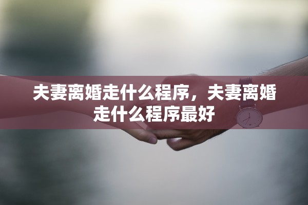 夫妻离婚走什么程序,夫妻离婚走什么程序最好 夫妻离婚走什么程序,夫妻离婚走什么程序最好