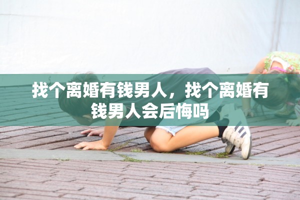 找个离婚有钱男人,找个离婚有钱男人会后悔吗 找个离婚有钱男人,找个离婚有钱男人会后悔吗