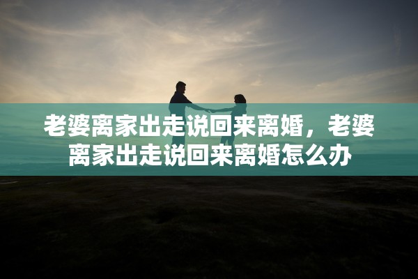 老婆离家出走说回来离婚,老婆离家出走说回来离婚怎么办 老婆离家出走说回来离婚,老婆离家出走说回来离婚怎么办