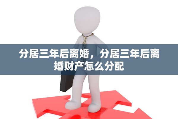 分居三年后离婚，分居三年后离婚财产怎么分配