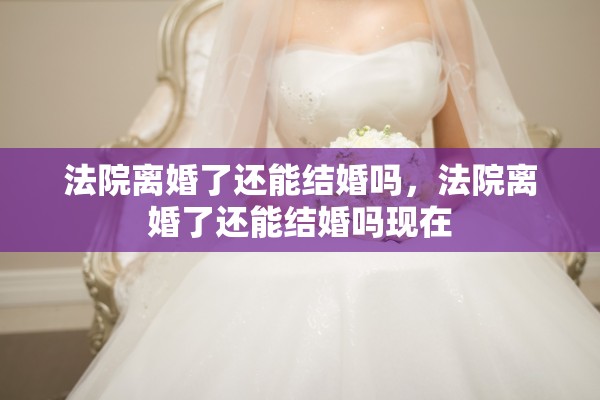 法院离婚了还能结婚吗,法院离婚了还能结婚吗现在 法院离婚了还能结婚吗,法院离婚了还能结婚吗现在