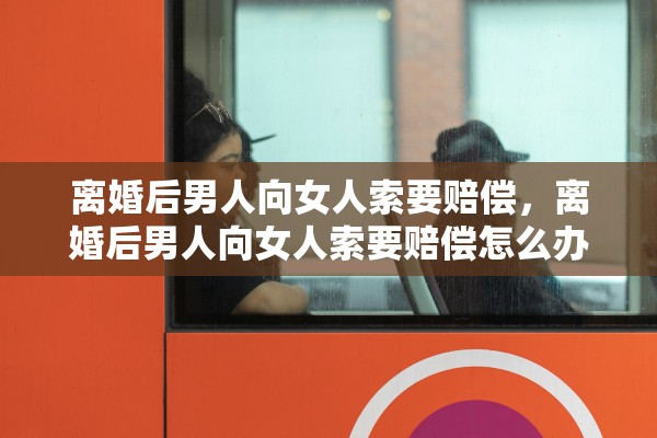 离婚后男人向女人索要赔偿，离婚后男人向女人索要赔偿怎么办