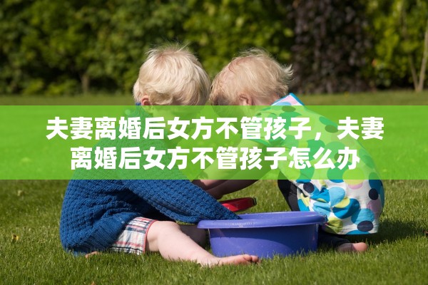 夫妻离婚后女方不管孩子,夫妻离婚后女方不管孩子怎么办 夫妻离婚后女方不管孩子,夫妻离婚后女方不管孩子怎么办