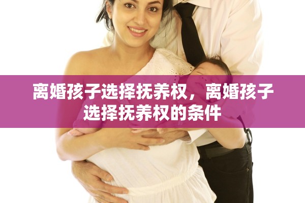 离婚孩子选择抚养权,离婚孩子选择抚养权的条件 离婚孩子选择抚养权,离婚孩子选择抚养权的条件