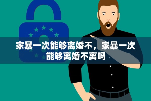 家暴一次能够离婚不,家暴一次能够离婚不离吗 家暴一次能够离婚不,家暴一次能够离婚不离吗