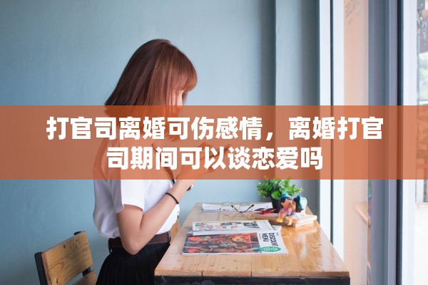 打官司离婚可伤感情,离婚打官司期间可以谈恋爱吗 打官司离婚可伤感情,离婚打官司期间可以谈恋爱吗
