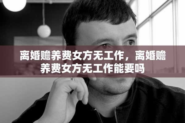 离婚赡养费女方无工作,离婚赡养费女方无工作能要吗 离婚赡养费女方无工作,离婚赡养费女方无工作能要吗