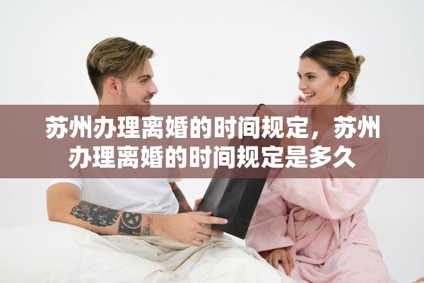 苏州办理离婚的时间规定,苏州办理离婚的时间规定是多久 苏州办理离婚的时间规定,苏州办理离婚的时间规定是多久