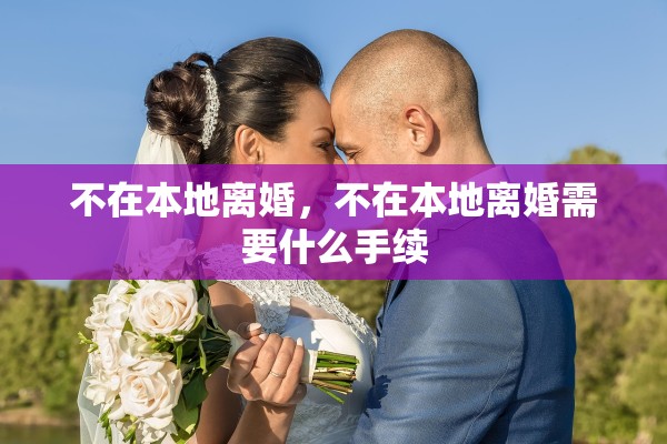 不在本地离婚,不在本地离婚需要什么手续 不在本地离婚,不在本地离婚需要什么手续