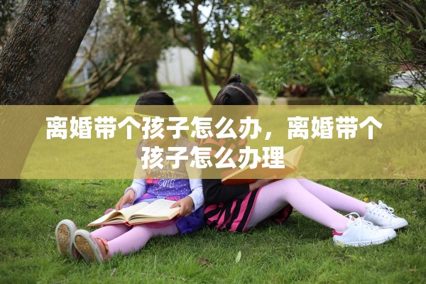 离婚带个孩子怎么办,离婚带个孩子怎么办理 离婚带个孩子怎么办,离婚带个孩子怎么办理