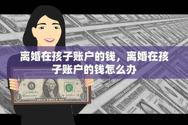 离婚在孩子账户的钱,离婚在孩子账户的钱怎么办 离婚在孩子账户的钱,离婚在孩子账户的钱怎么办