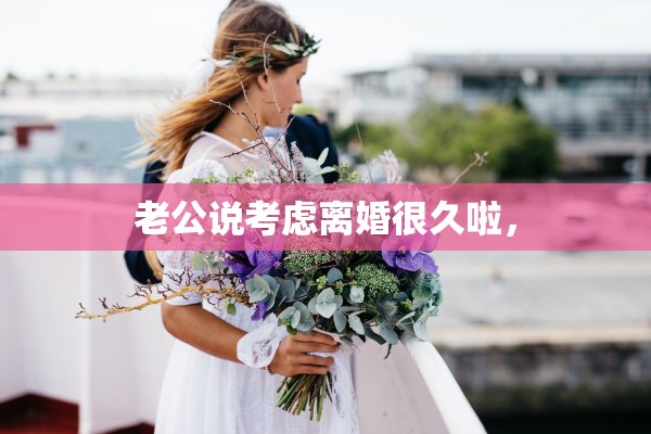 老公说考虑离婚很久啦, 老公说考虑离婚很久啦,