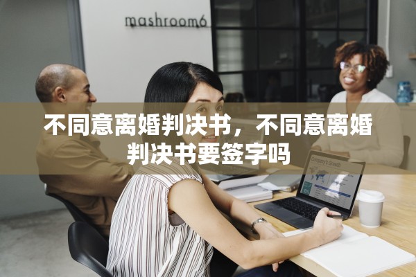 不同意离婚判决书,不同意离婚判决书要签字吗 不同意离婚判决书,不同意离婚判决书要签字吗