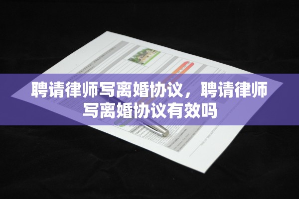 聘请律师写离婚协议,聘请律师写离婚协议有效吗 聘请律师写离婚协议,聘请律师写离婚协议有效吗