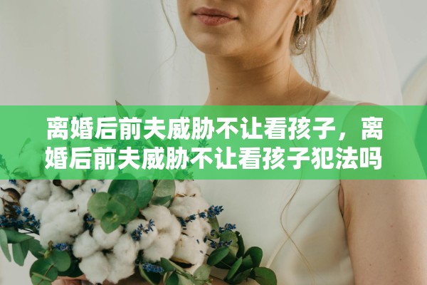 离婚后前夫威胁不让看孩子,离婚后前夫威胁不让看孩子犯法吗 离婚后前夫威胁不让看孩子,离婚后前夫威胁不让看孩子犯法吗
