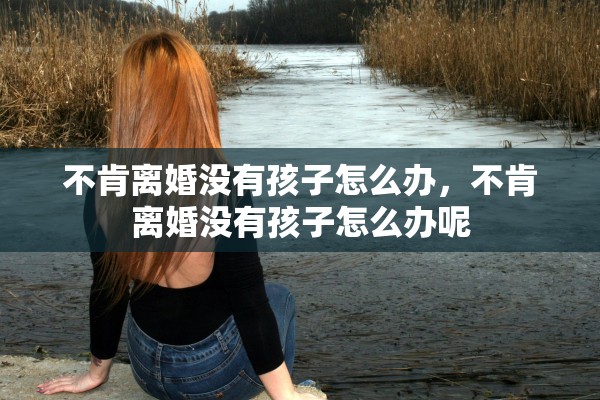 不肯离婚没有孩子怎么办,不肯离婚没有孩子怎么办呢 不肯离婚没有孩子怎么办,不肯离婚没有孩子怎么办呢